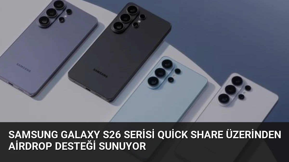 Samsung Galaxy S26 Serisi Quick Share Üzerinden AirDrop Desteği Sunuyor