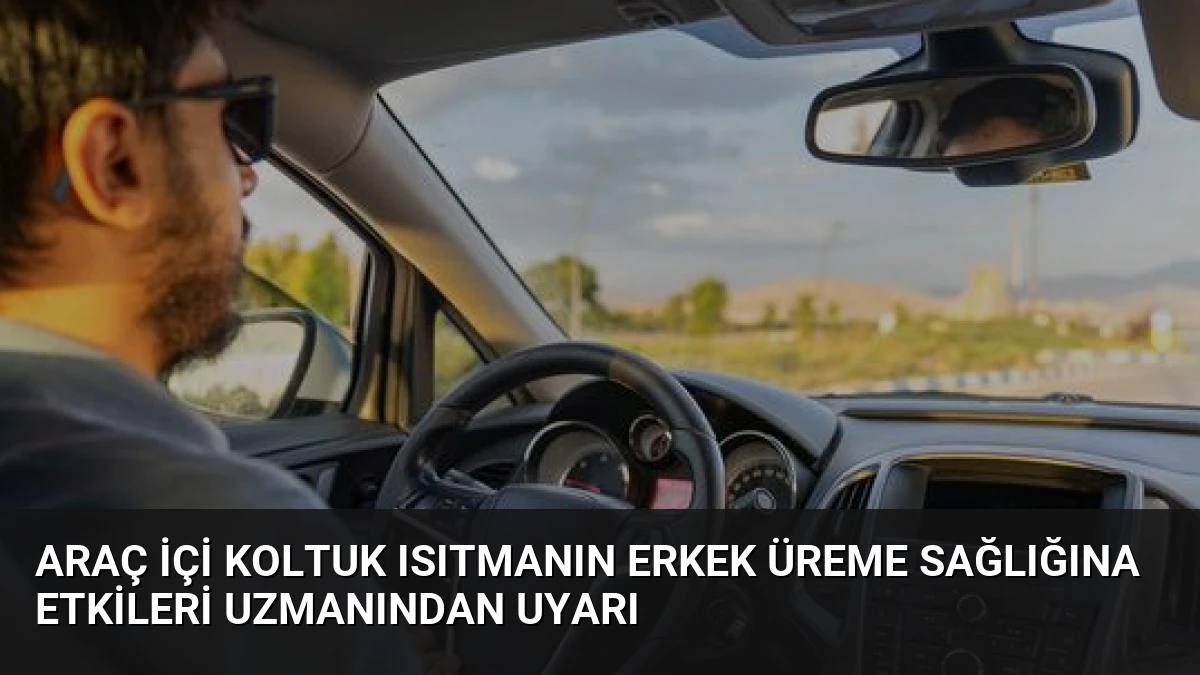Araç İçi Koltuk Isıtmanın Erkek Üreme Sağlığına Etkileri Uzmanından Uyarı
