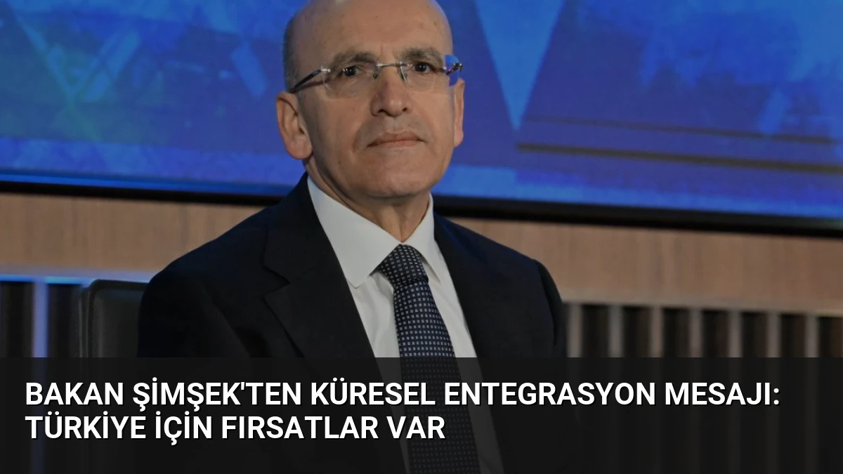 Bakan Şimşek’ten Küresel Entegrasyon Mesajı: Türkiye İçin Fırsatlar Var