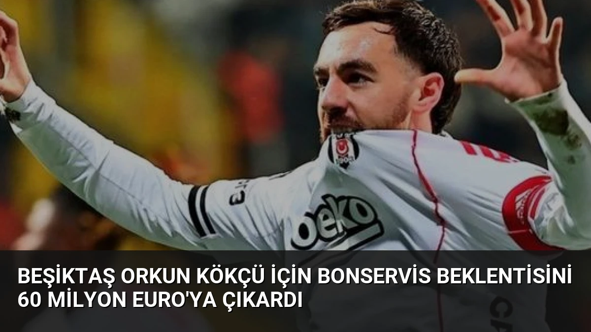 Beşiktaş Orkun Kökçü İçin Bonservis Beklentisini 60 Milyon Euro’ya Çıkardı