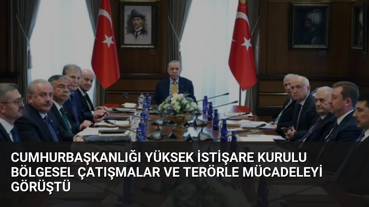 Cumhurbaşkanlığı Yüksek İstişare Kurulu Bölgesel Çatışmalar ve Terörle Mücadeleyi Görüştü