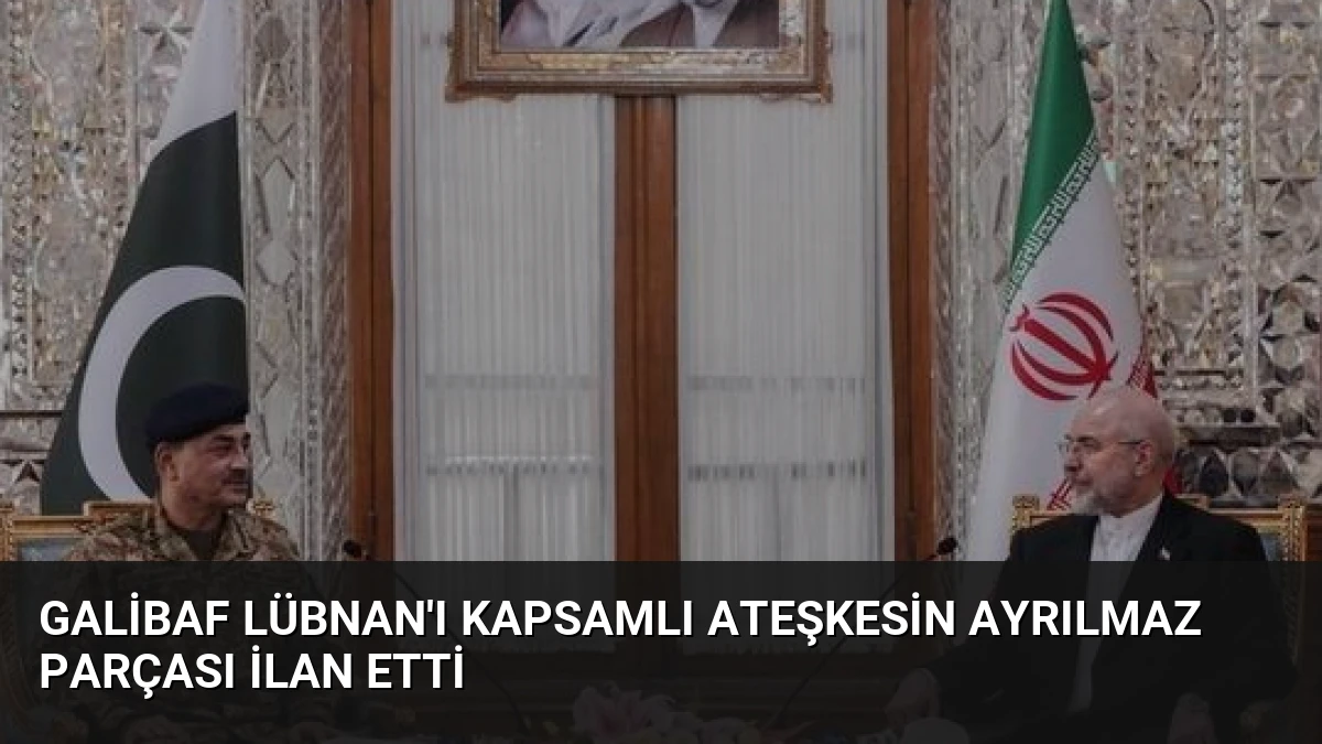 Galibaf Lübnan’ı Kapsamlı Ateşkesin Ayrılmaz Parçası İlan Etti