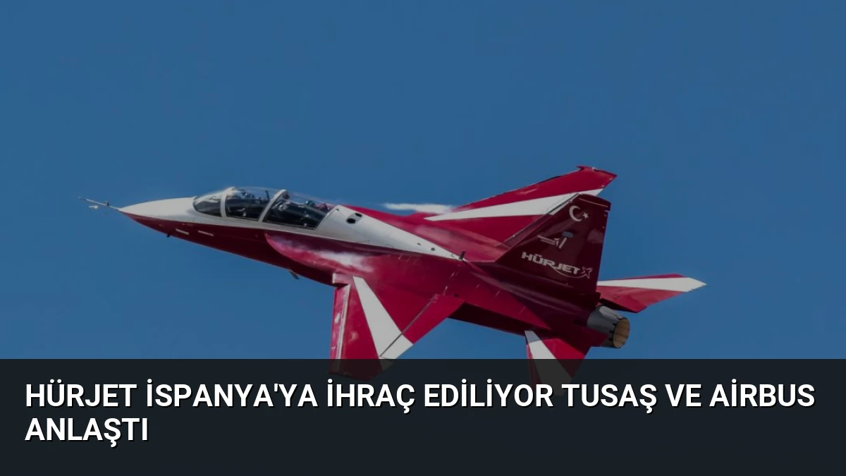 HÜRJET İspanya’ya İhraç Ediliyor TUSAŞ ve Airbus Anlaştı