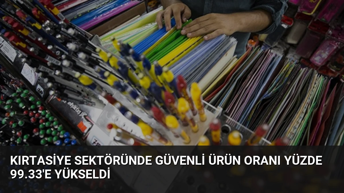 Kırtasiye Sektöründe Güvenli Ürün Oranı Yüzde 99.33’e Yükseldi