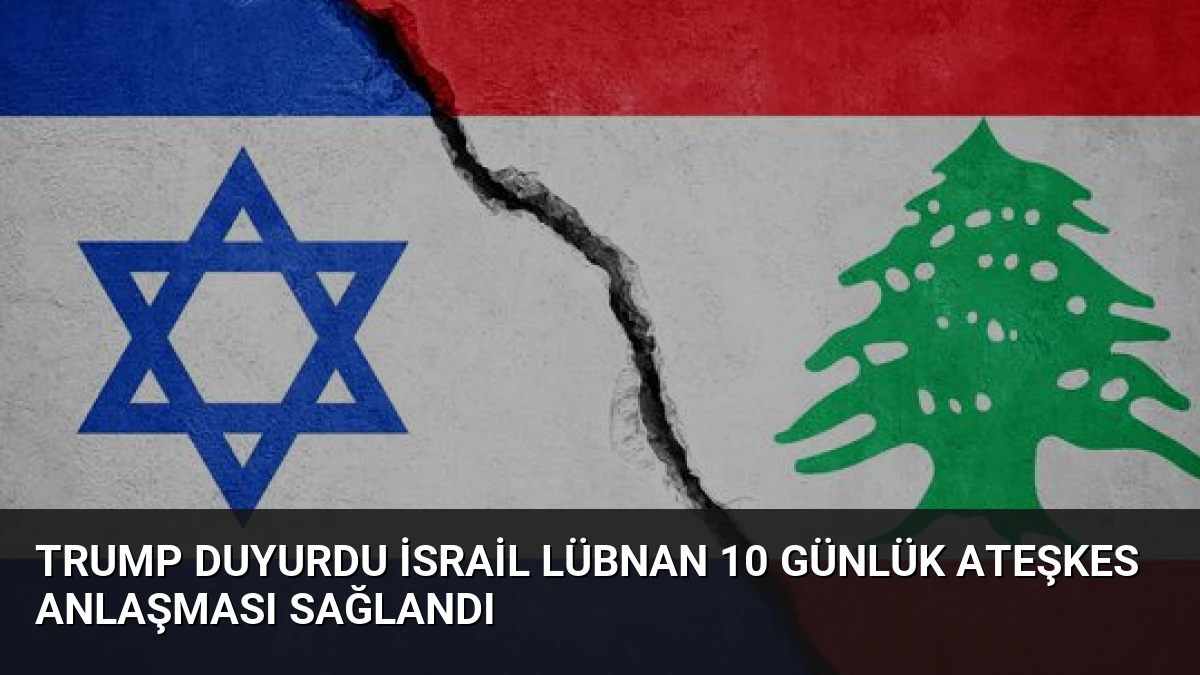 Trump Duyurdu İsrail Lübnan 10 Günlük Ateşkes Anlaşması Sağlandı