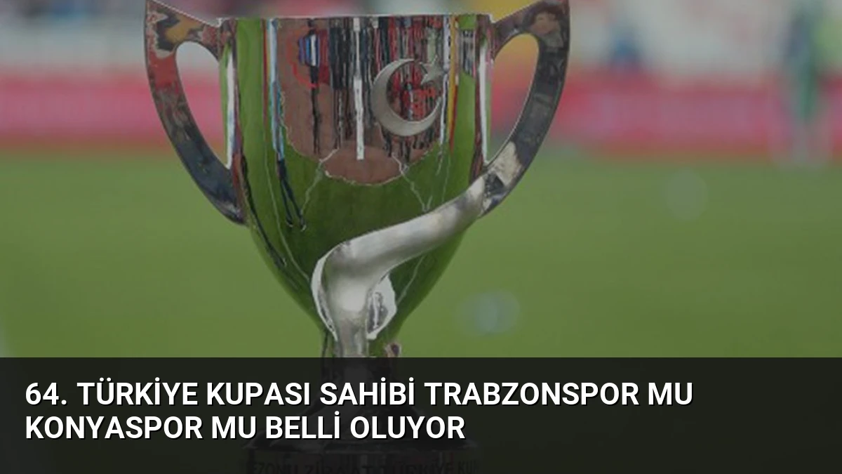 64. Türkiye Kupası Sahibi Trabzonspor Mu Konyaspor Mu Belli Oluyor