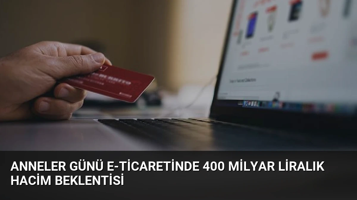 Anneler Günü E-Ticaretinde 400 Milyar Liralık Hacim Beklentisi