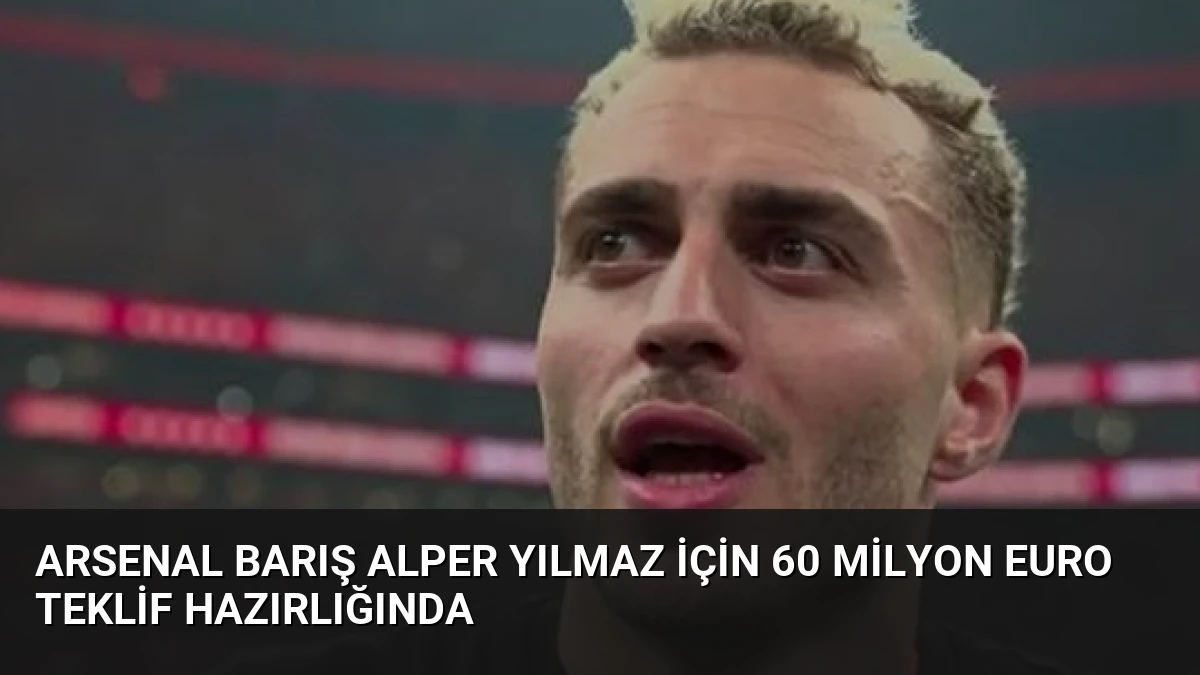 Arsenal Barış Alper Yılmaz için 60 milyon Euro teklif hazırlığında