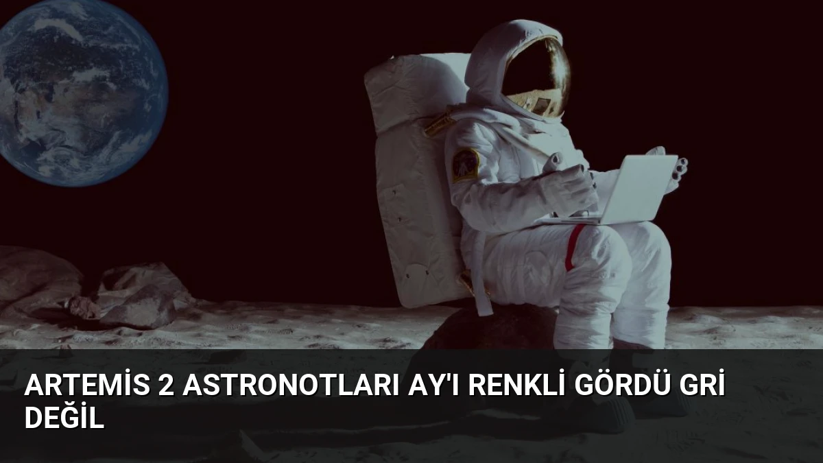 Artemis 2 Astronotları Ay’ı Renkli Gördü Gri Değil