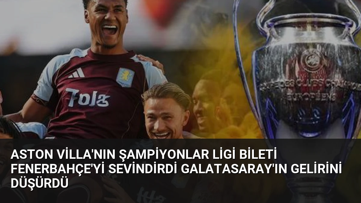 Aston Villa’nın Şampiyonlar Ligi Bileti Fenerbahçe’yi Sevindirdi Galatasaray’ın Gelirini Düşürdü
