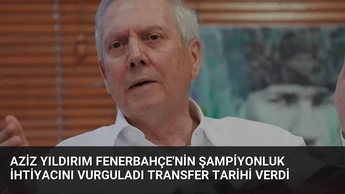 Aziz Yıldırım Fenerbahçe’nin Şampiyonluk İhtiyacını Vurguladı Transfer Tarihi Verdi