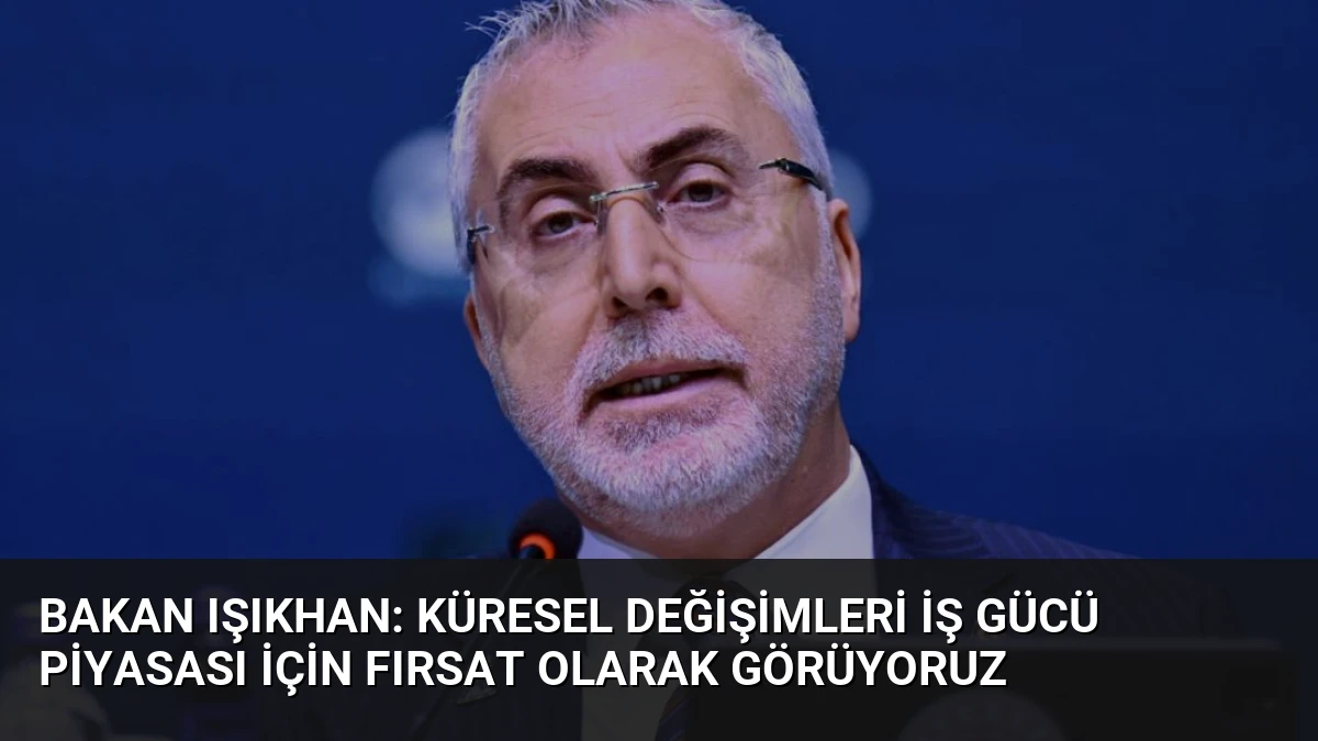 Bakan Işıkhan: Küresel Değişimleri İş Gücü Piyasası İçin Fırsat Olarak Görüyoruz