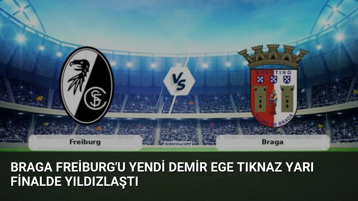 Braga Freiburg’u Yendi Demir Ege Tıknaz Yarı Finalde Yıldızlaştı