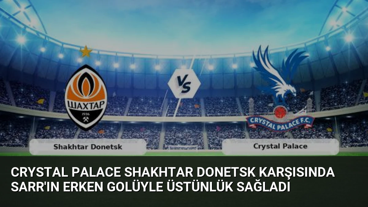 Crystal Palace Shakhtar Donetsk Karşısında Sarr’ın Erken Golüyle Üstünlük Sağladı