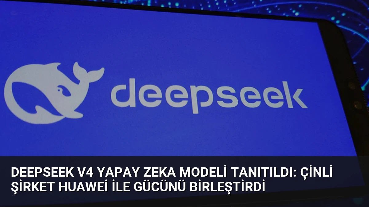DeepSeek V4 Yapay Zeka Modeli Tanıtıldı: Çinli Şirket Huawei ile Gücünü Birleştirdi