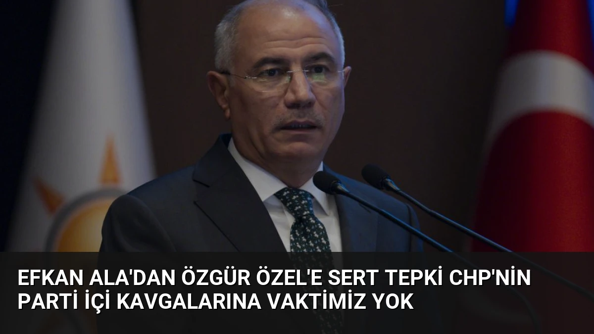 Efkan Ala’dan Özgür Özel’e Sert Tepki CHP’nin Parti İçi Kavgalarına Vaktimiz Yok