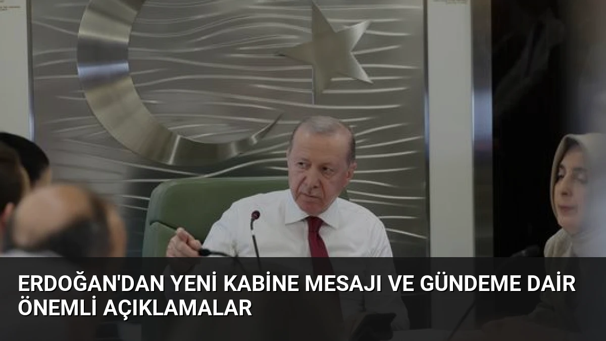 Erdoğan’dan Yeni Kabine Mesajı ve Gündeme Dair Önemli Açıklamalar