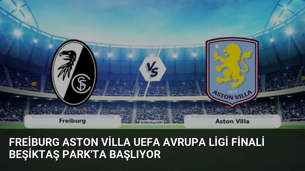 Freiburg Aston Villa UEFA Avrupa Ligi Finali Beşiktaş Park’ta Başlıyor
