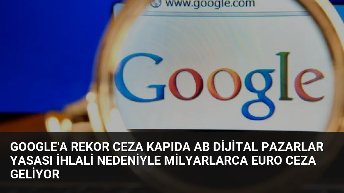 Google’a Rekor Ceza Kapıda AB Dijital Pazarlar Yasası İhlali Nedeniyle Milyarlarca Euro Ceza Geliyor