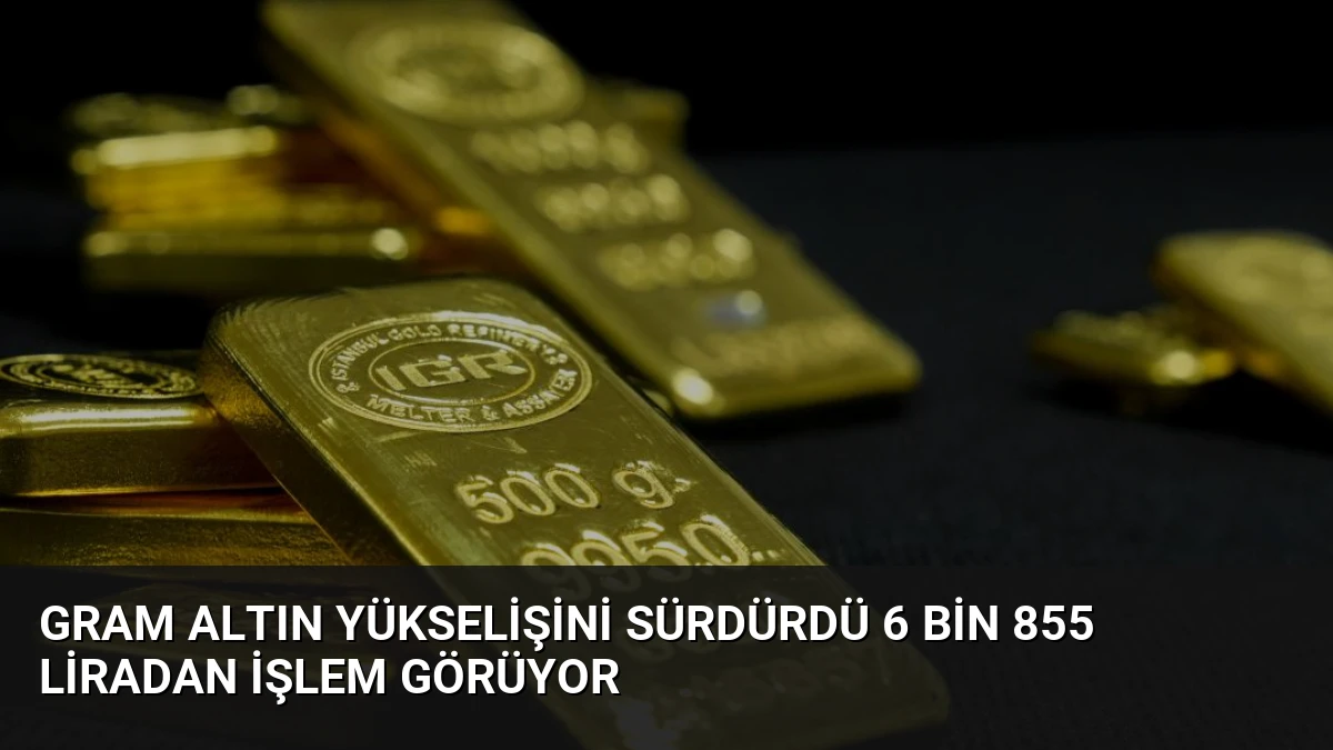 Gram Altın Yükselişini Sürdürdü 6 Bin 855 Liradan İşlem Görüyor