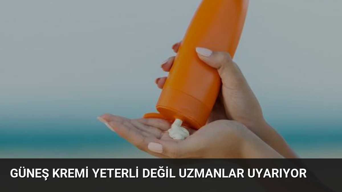 Güneş Kremi Yeterli Değil Uzmanlar Uyarıyor