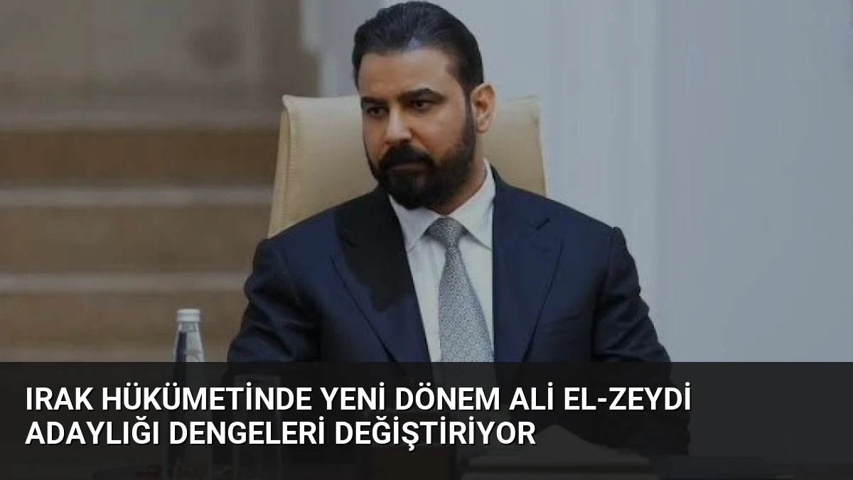 Irak Hükümetinde Yeni Dönem Ali el-Zeydi Adaylığı Dengeleri Değiştiriyor