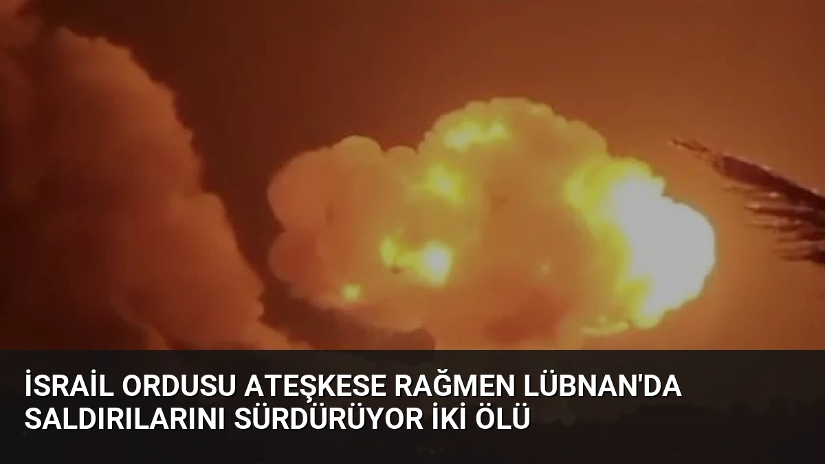 İsrail Ordusu Ateşkese Rağmen Lübnan’da Saldırılarını Sürdürüyor İki Ölü