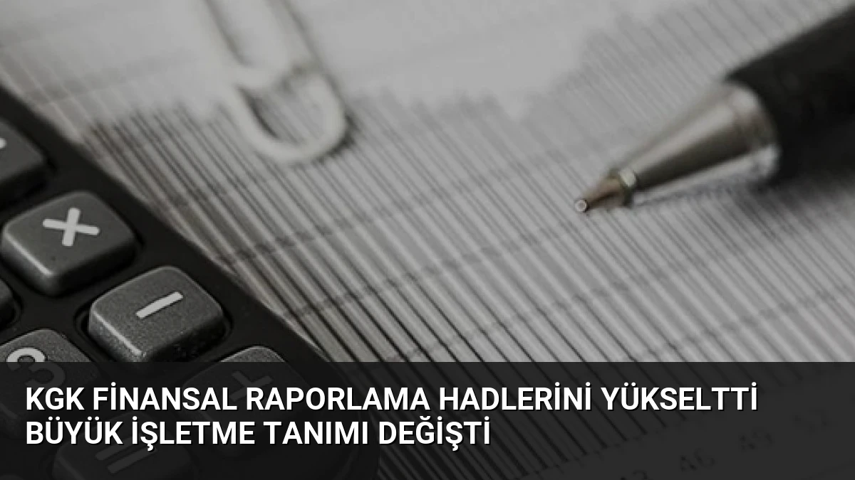 KGK Finansal Raporlama Hadlerini Yükseltti Büyük İşletme Tanımı Değişti