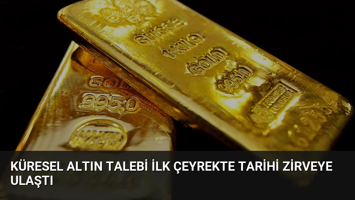 Küresel Altın Talebi İlk Çeyrekte Tarihi Zirveye Ulaştı