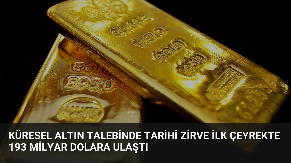 Küresel Altın Talebinde Tarihi Zirve İlk Çeyrekte 193 Milyar Dolara Ulaştı