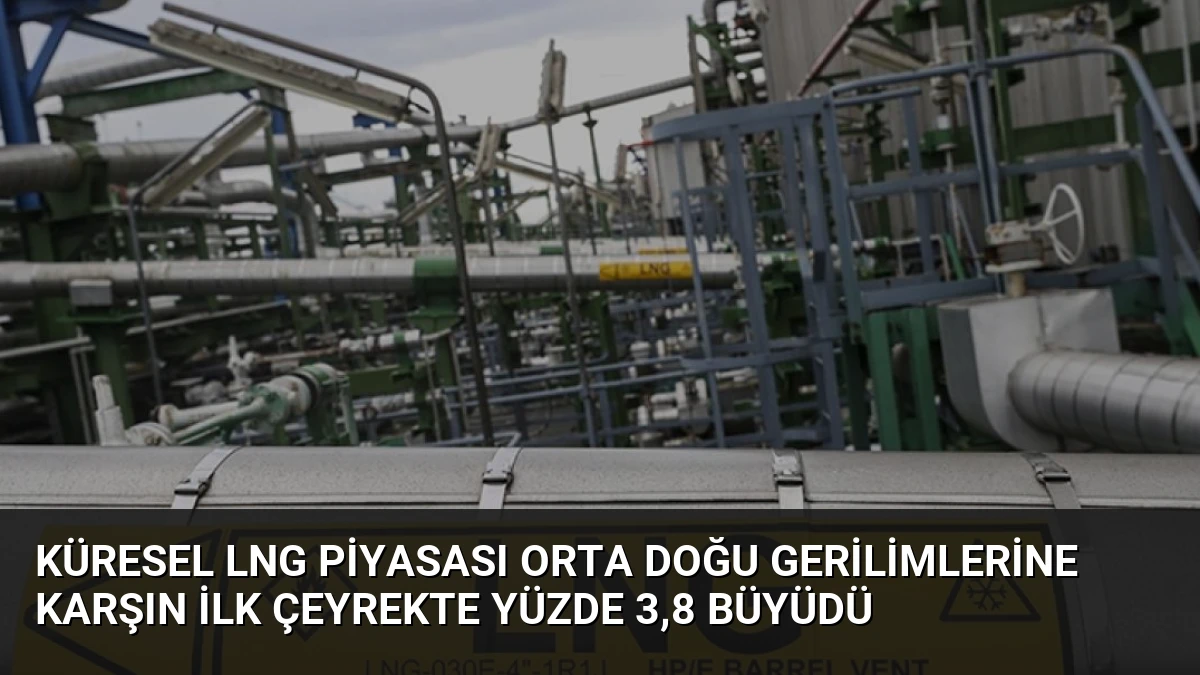 Küresel LNG Piyasası Orta Doğu Gerilimlerine Karşın İlk Çeyrekte Yüzde 3,8 Büyüdü