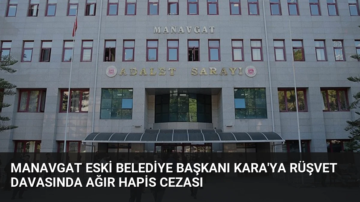Manavgat Eski Belediye Başkanı Kara’ya Rüşvet Davasında Ağır Hapis Cezası