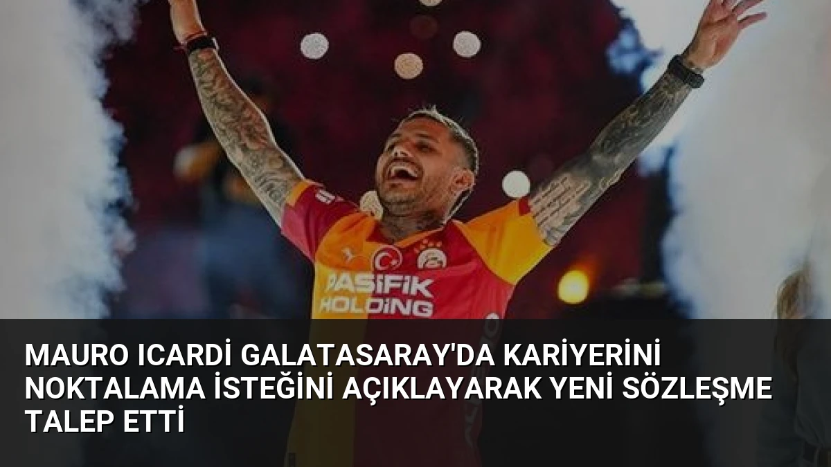Mauro Icardi Galatasaray’da Kariyerini Noktalama İsteğini Açıklayarak Yeni Sözleşme Talep Etti