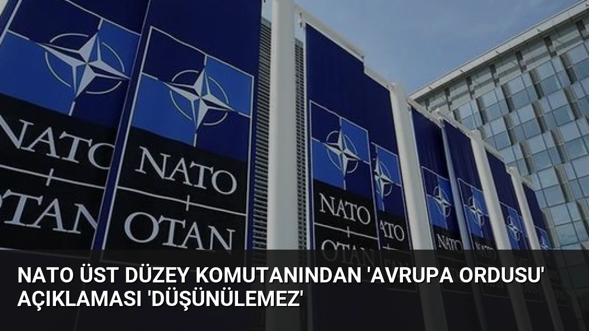 NATO Üst Düzey Komutanından ‘Avrupa Ordusu’ Açıklaması ‘Düşünülemez’