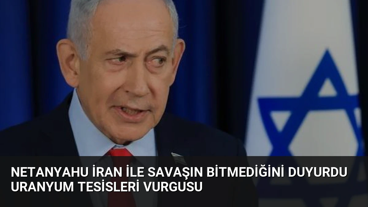 Netanyahu İran ile Savaşın Bitmediğini Duyurdu Uranyum Tesisleri Vurgusu