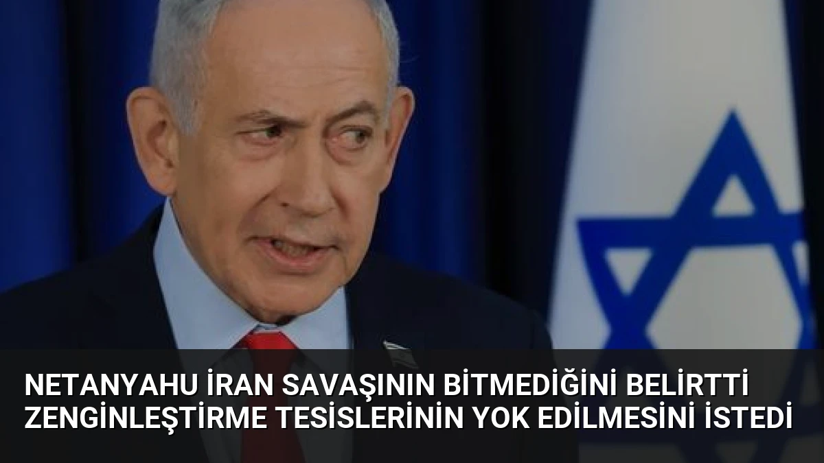 Netanyahu İran Savaşının Bitmediğini Belirtti Zenginleştirme Tesislerinin Yok Edilmesini İstedi