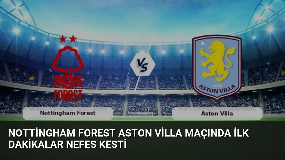 Nottingham Forest Aston Villa Maçında İlk Dakikalar Nefes Kesti