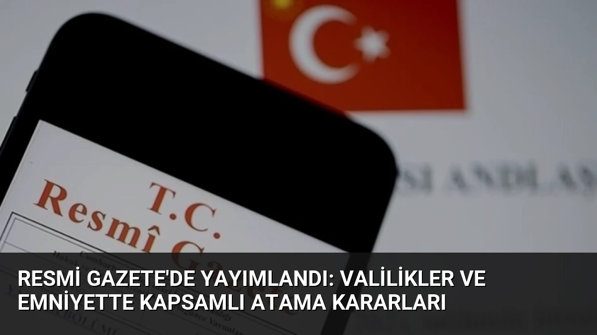 Resmi Gazete’de Yayımlandı: Valilikler ve Emniyette Kapsamlı Atama Kararları