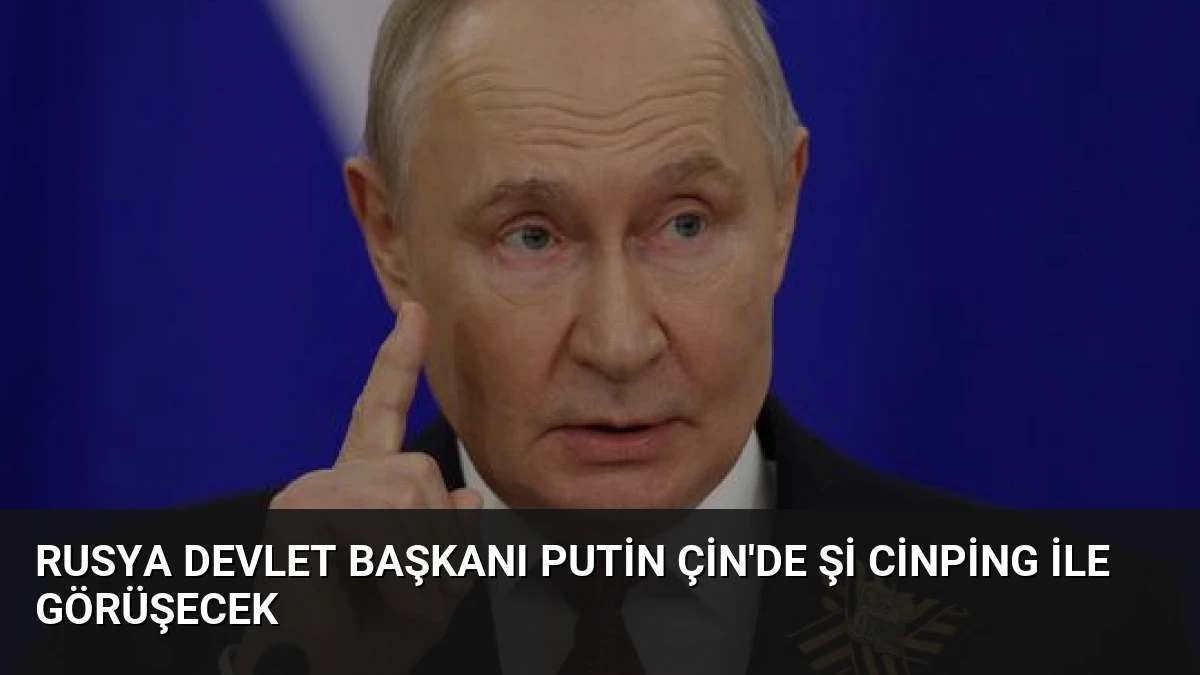 Rusya Devlet Başkanı Putin Çin’de Şi Cinping ile Görüşecek