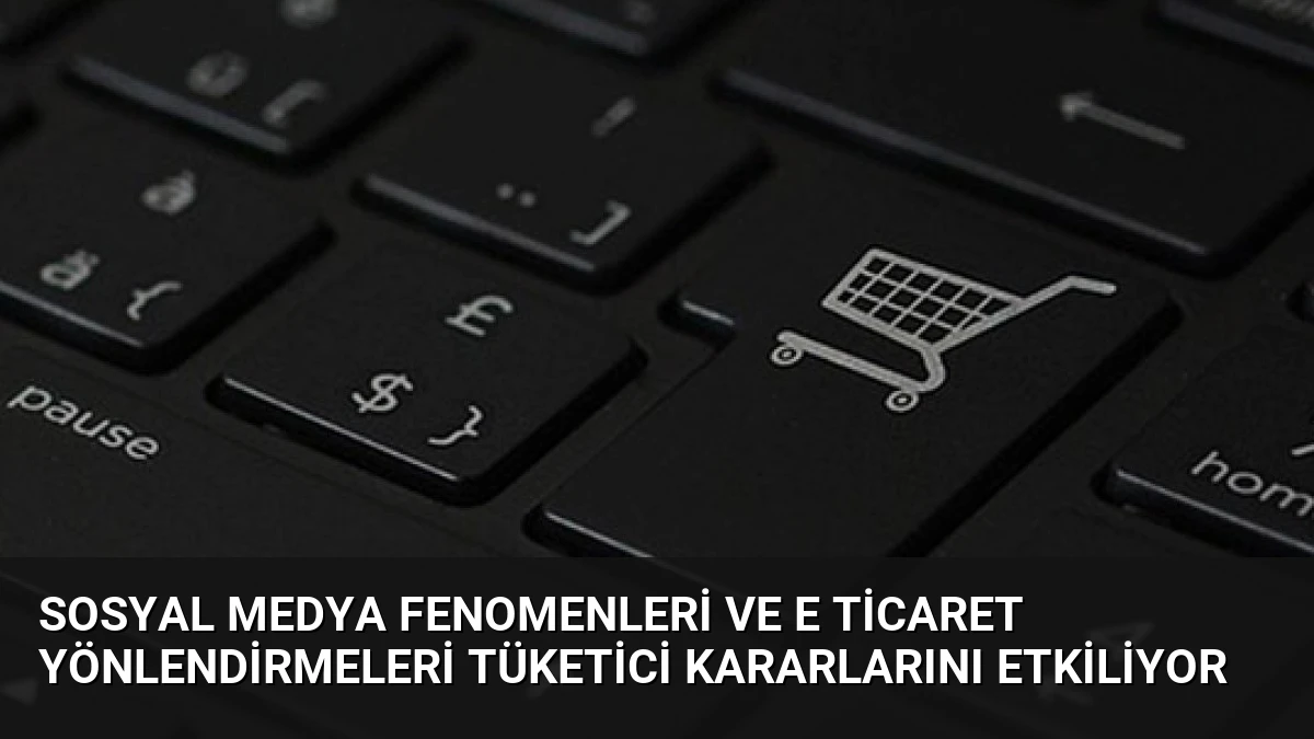 Sosyal Medya Fenomenleri ve E Ticaret Yönlendirmeleri Tüketici Kararlarını Etkiliyor