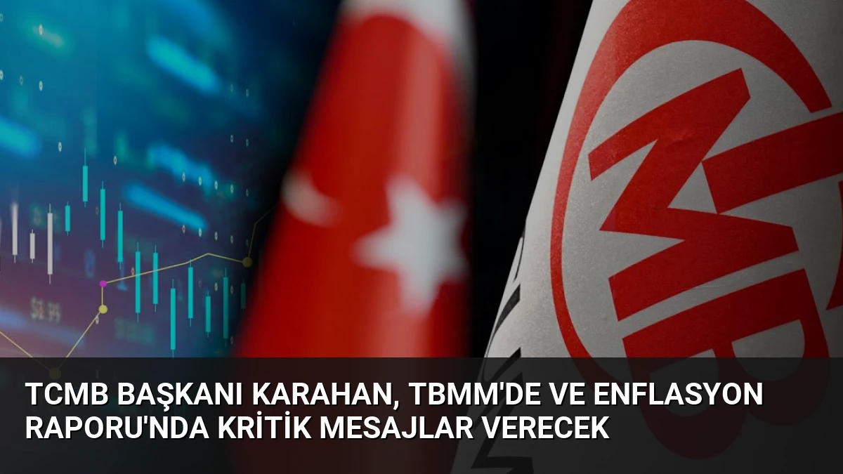 TCMB Başkanı Karahan, TBMM’de ve Enflasyon Raporu’nda Kritik Mesajlar Verecek