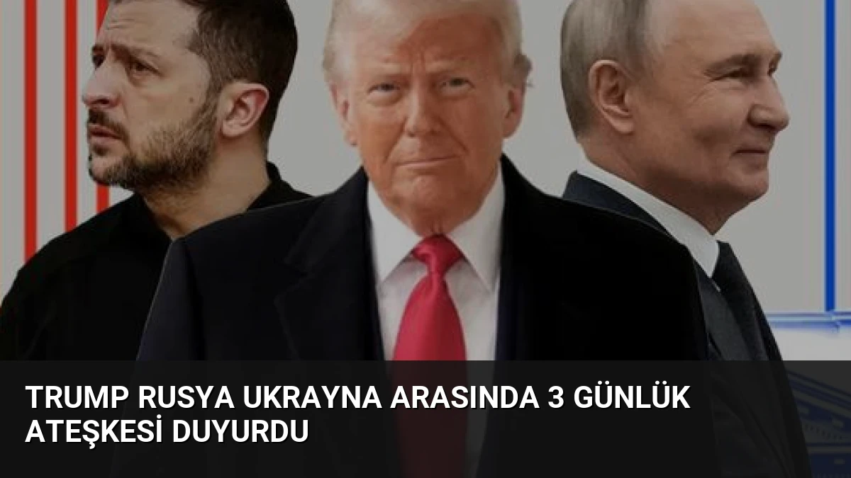 Trump Rusya Ukrayna Arasında 3 Günlük Ateşkesi Duyurdu