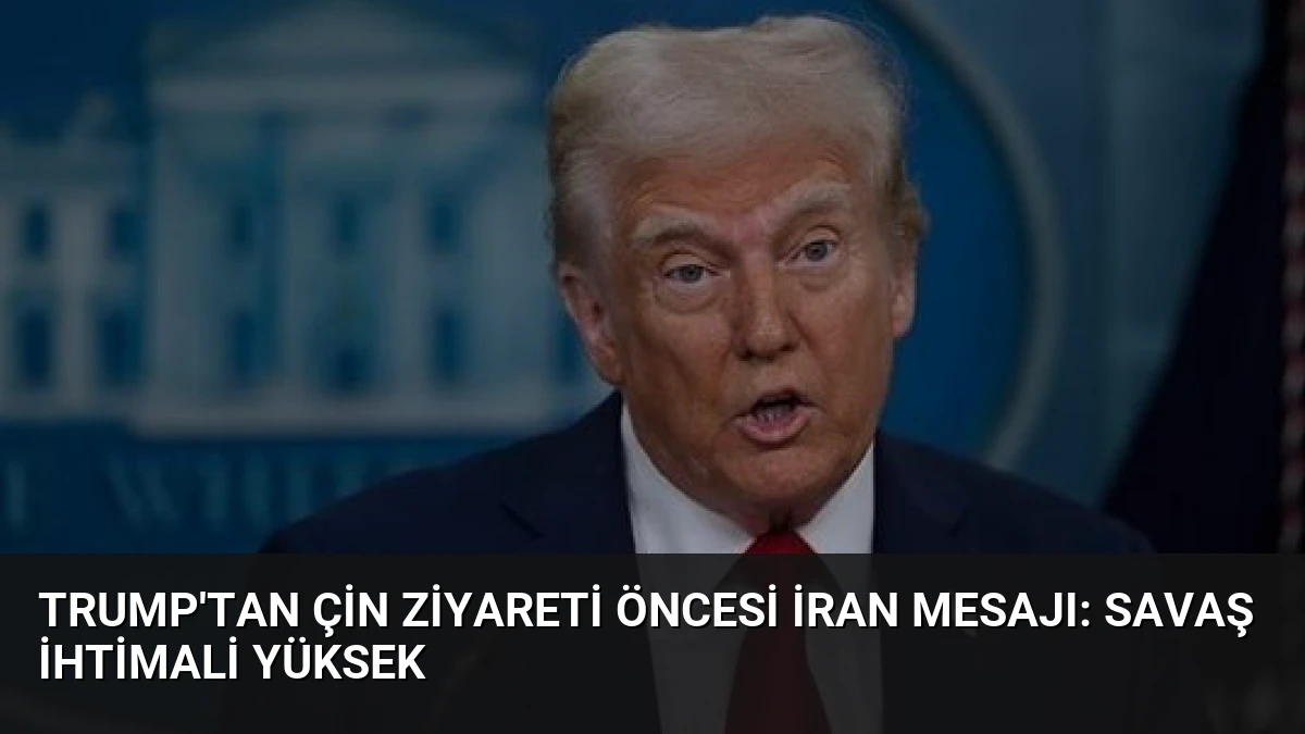 Trump’tan Çin Ziyareti Öncesi İran Mesajı: Savaş İhtimali Yüksek
