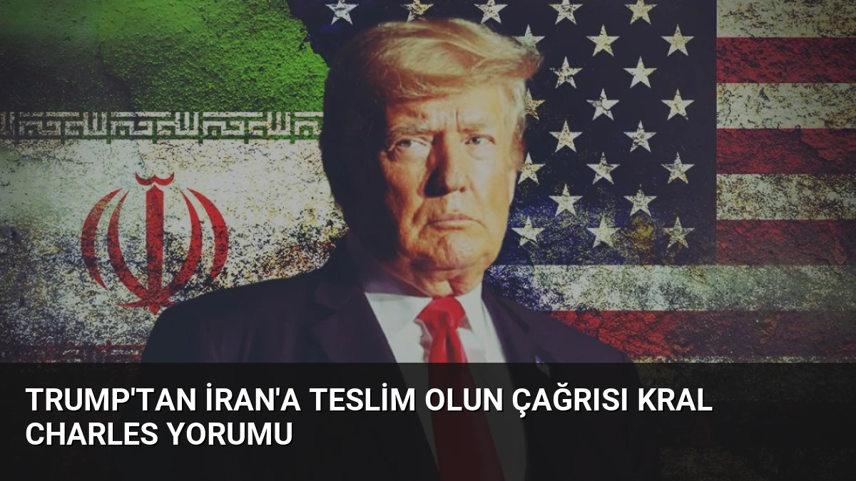 Trump’tan İran’a Teslim Olun Çağrısı Kral Charles Yorumu