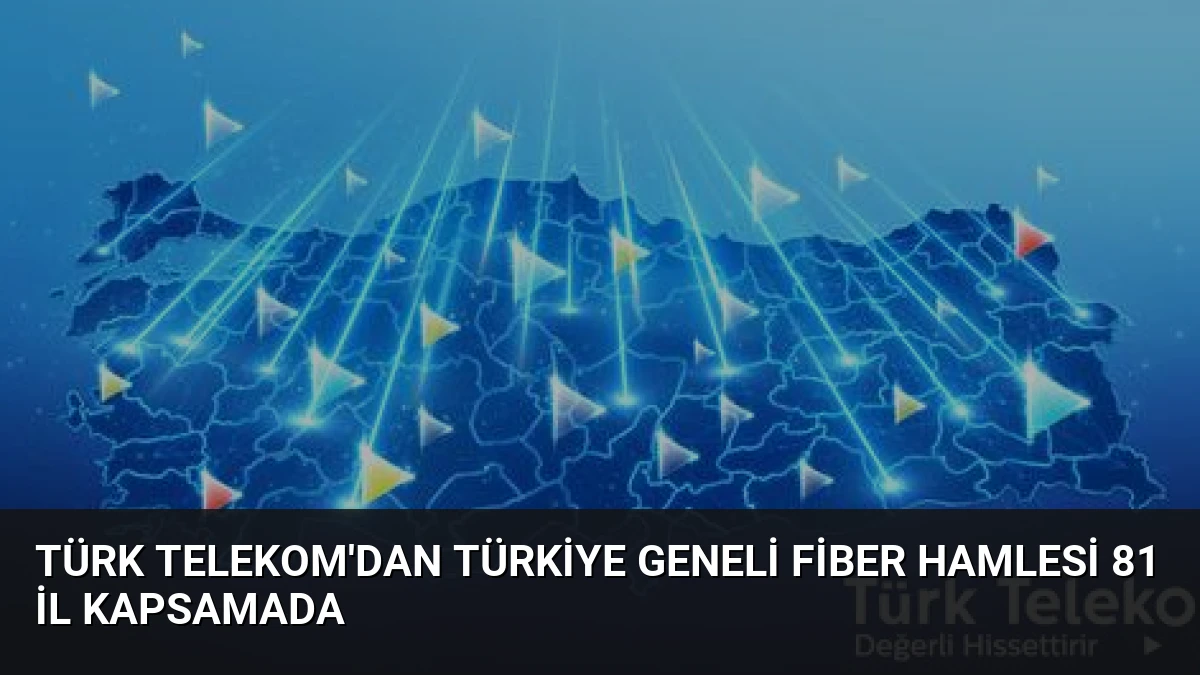 Türk Telekom’dan Türkiye Geneli Fiber Hamlesi 81 İl Kapsamada