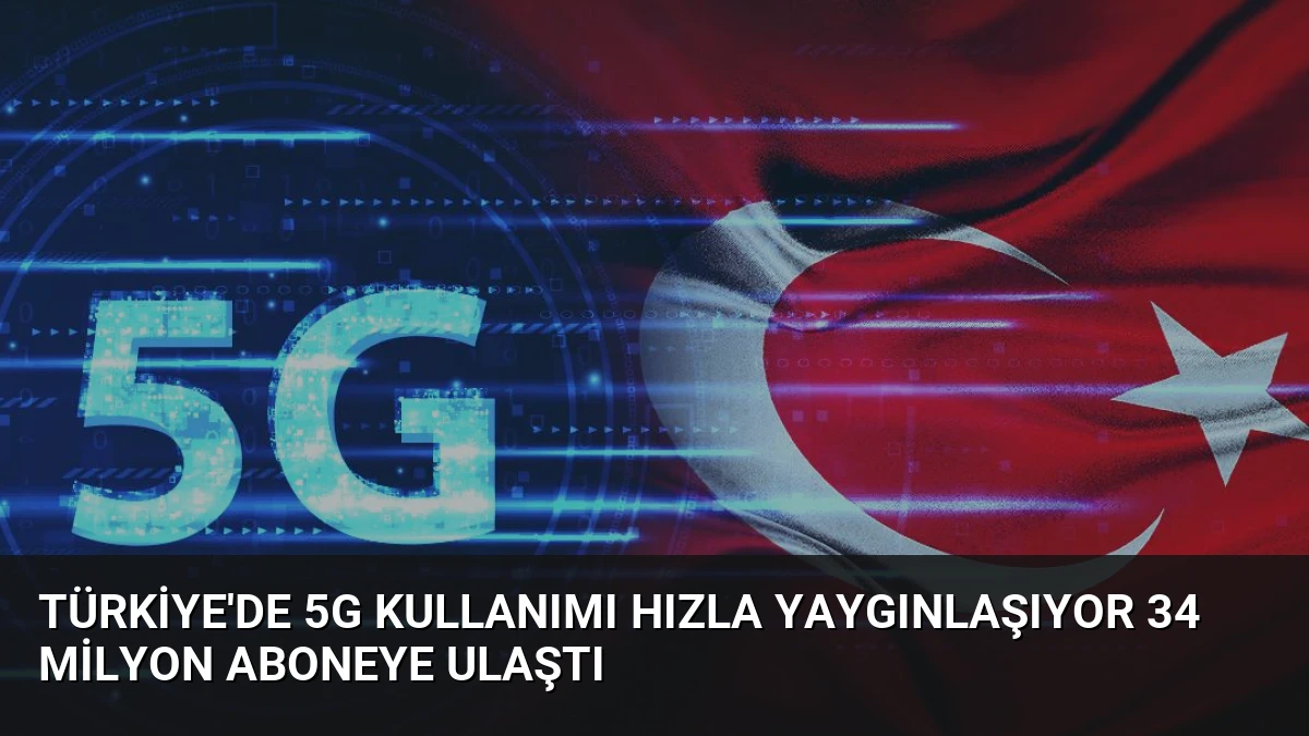 Türkiye’de 5G Kullanımı Hızla Yaygınlaşıyor 34 Milyon Aboneye Ulaştı