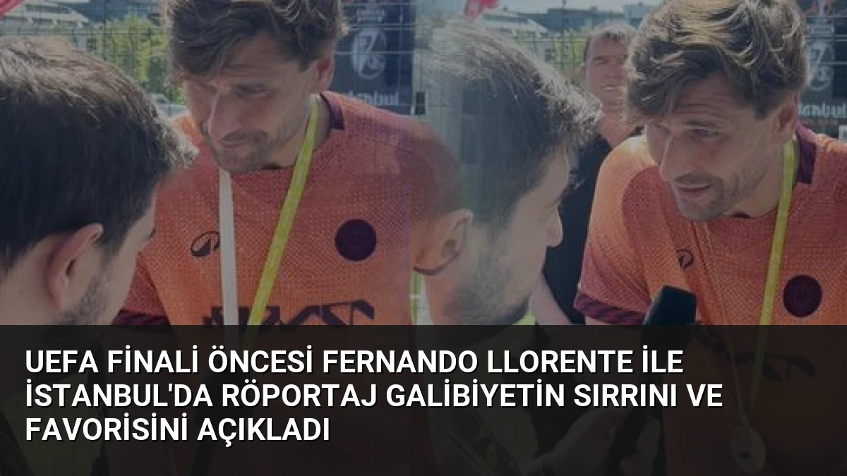 UEFA Finali Öncesi Fernando Llorente ile İstanbul’da Röportaj Galibiyetin Sırrını ve Favorisini Açıkladı