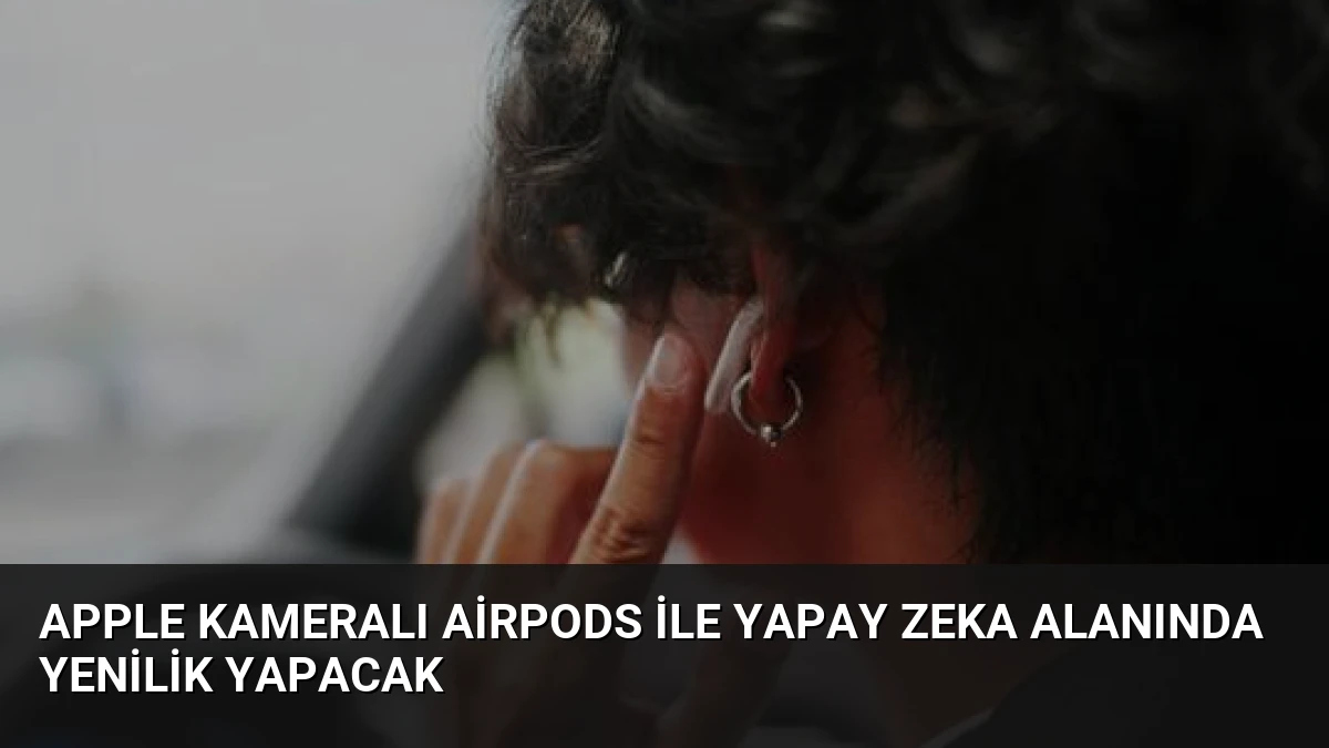 Apple Kameralı AirPods ile Yapay Zeka Alanında Yenilik Yapacak