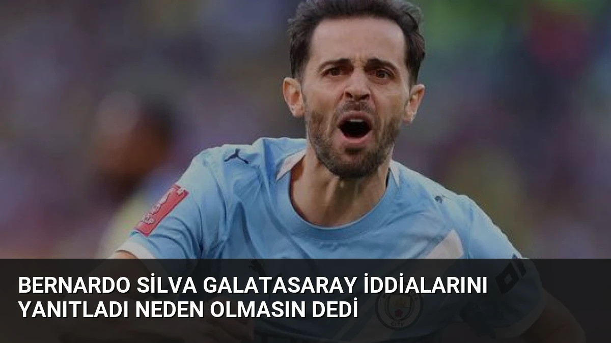 Bernardo Silva Galatasaray İddialarını Yanıtladı Neden Olmasın Dedi