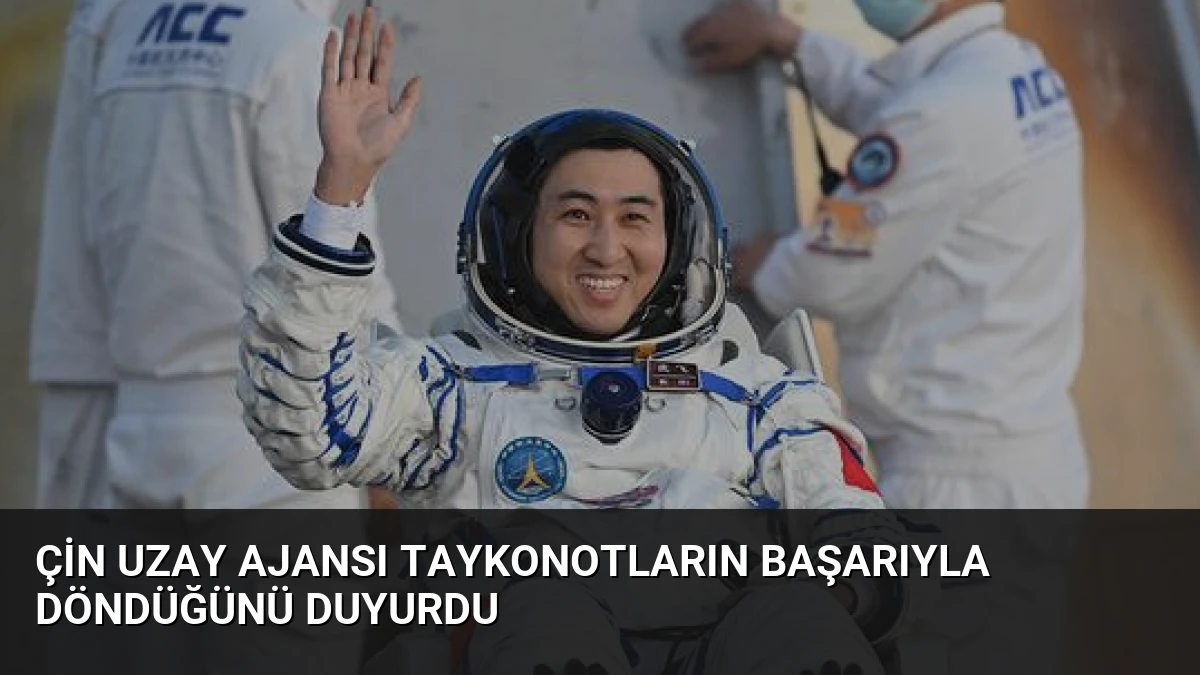 Çin Uzay Ajansı Taykonotların Başarıyla Döndüğünü Duyurdu